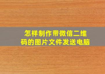 怎样制作带微信二维码的图片文件发送电脑