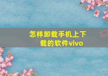 怎样卸载手机上下载的软件vivo