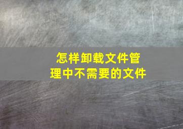 怎样卸载文件管理中不需要的文件