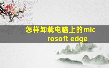 怎样卸载电脑上的microsoft edge