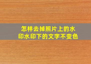 怎样去掉照片上的水印水印下的文字不变色