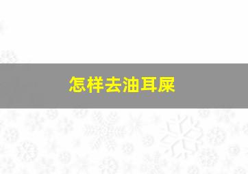 怎样去油耳屎