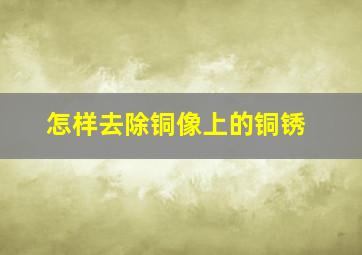 怎样去除铜像上的铜锈