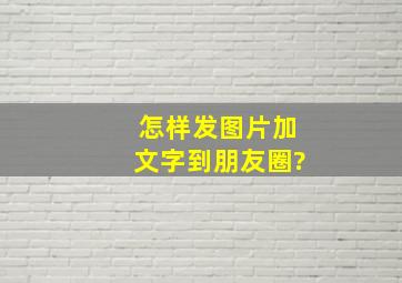 怎样发图片加文字到朋友圈?