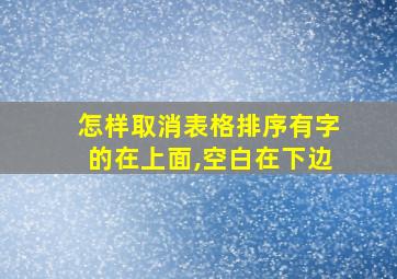 怎样取消表格排序有字的在上面,空白在下边