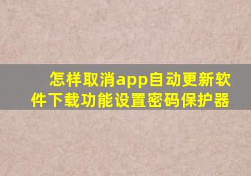 怎样取消app自动更新软件下载功能设置密码保护器