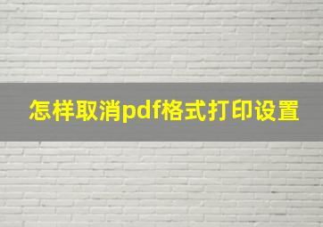 怎样取消pdf格式打印设置