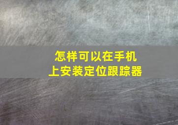 怎样可以在手机上安装定位跟踪器