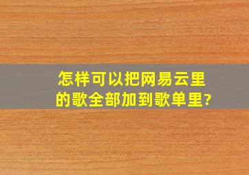 怎样可以把网易云里的歌全部加到歌单里?