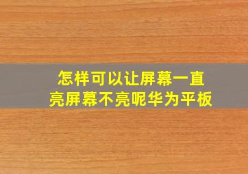 怎样可以让屏幕一直亮屏幕不亮呢华为平板