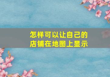 怎样可以让自己的店铺在地图上显示