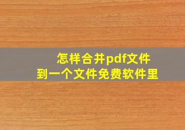 怎样合并pdf文件到一个文件免费软件里