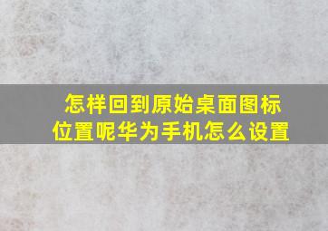 怎样回到原始桌面图标位置呢华为手机怎么设置