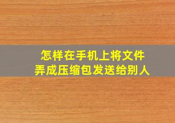 怎样在手机上将文件弄成压缩包发送给别人