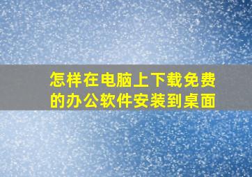 怎样在电脑上下载免费的办公软件安装到桌面