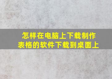 怎样在电脑上下载制作表格的软件下载到桌面上