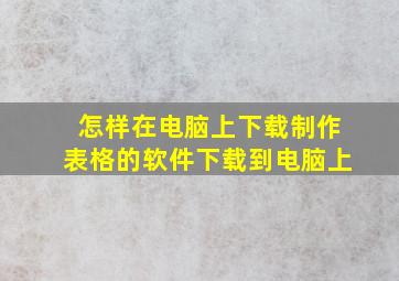 怎样在电脑上下载制作表格的软件下载到电脑上