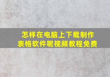 怎样在电脑上下载制作表格软件呢视频教程免费