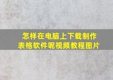 怎样在电脑上下载制作表格软件呢视频教程图片