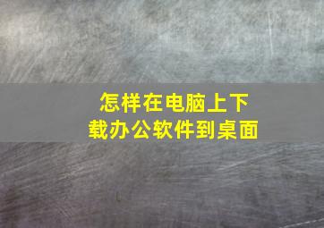 怎样在电脑上下载办公软件到桌面