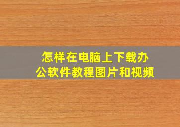 怎样在电脑上下载办公软件教程图片和视频