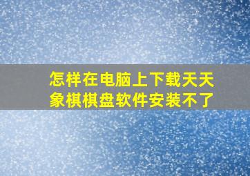 怎样在电脑上下载天天象棋棋盘软件安装不了