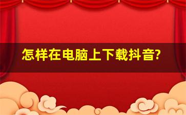 怎样在电脑上下载抖音?