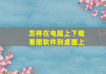 怎样在电脑上下载看图软件到桌面上