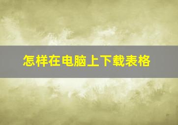 怎样在电脑上下载表格