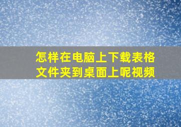 怎样在电脑上下载表格文件夹到桌面上呢视频