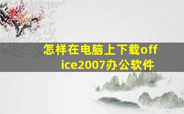 怎样在电脑上下载office2007办公软件