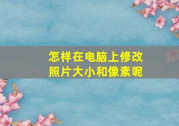 怎样在电脑上修改照片大小和像素呢