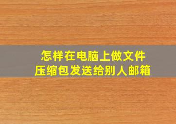 怎样在电脑上做文件压缩包发送给别人邮箱