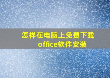 怎样在电脑上免费下载office软件安装