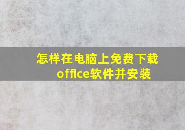 怎样在电脑上免费下载office软件并安装