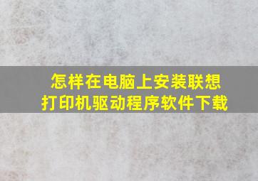 怎样在电脑上安装联想打印机驱动程序软件下载