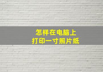 怎样在电脑上打印一寸照片纸