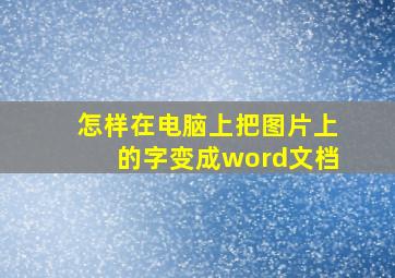 怎样在电脑上把图片上的字变成word文档