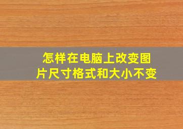 怎样在电脑上改变图片尺寸格式和大小不变