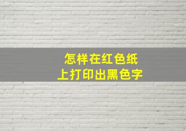 怎样在红色纸上打印出黑色字