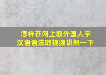 怎样在网上教外国人学汉语语法呢视频讲解一下