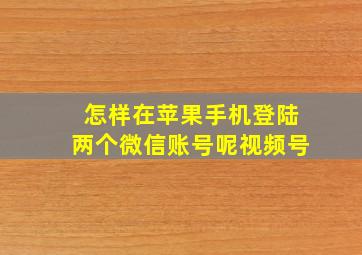 怎样在苹果手机登陆两个微信账号呢视频号