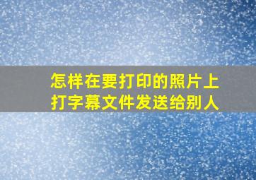 怎样在要打印的照片上打字幕文件发送给别人