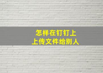 怎样在钉钉上上传文件给别人