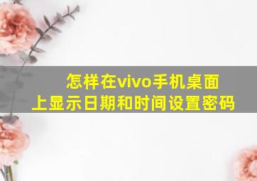 怎样在vivo手机桌面上显示日期和时间设置密码