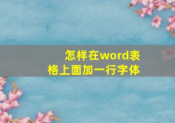 怎样在word表格上面加一行字体