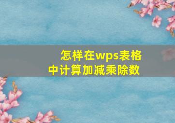 怎样在wps表格中计算加减乘除数