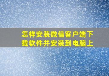 怎样安装微信客户端下载软件并安装到电脑上