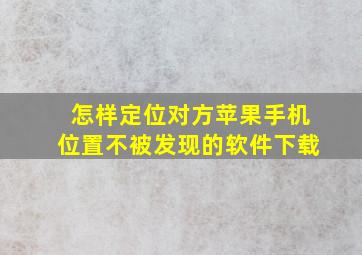 怎样定位对方苹果手机位置不被发现的软件下载