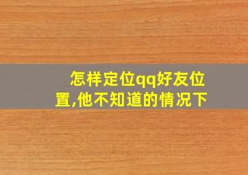 怎样定位qq好友位置,他不知道的情况下